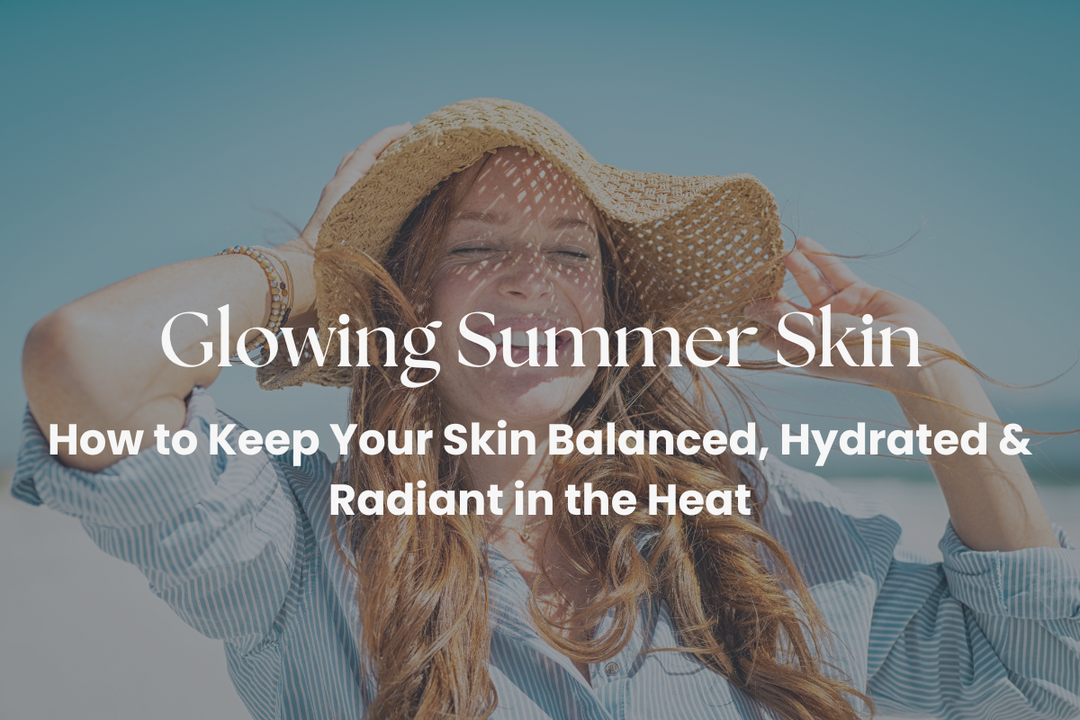 Glowing Summer Skin: How to Keep Your Skin Balanced, Hydrated & Radiant in the Heat
